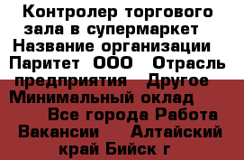 Контролер торгового зала в супермаркет › Название организации ­ Паритет, ООО › Отрасль предприятия ­ Другое › Минимальный оклад ­ 30 000 - Все города Работа » Вакансии   . Алтайский край,Бийск г.